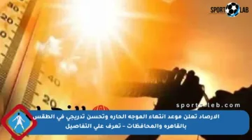 الأرصاد تعلن موعد انتهاء الموجة الحارة وتحسن تدريجي في الطقس بالقاهرة والمحافظات – تعرف على التفاصيل